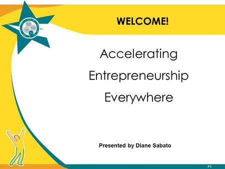 #1 WELCOME! Accelerating Entrepreneurship Everywhere Presented by Diane Sabato.