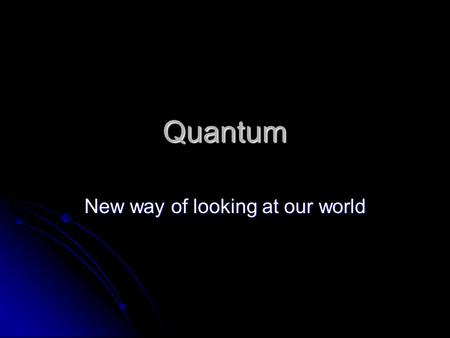 Quantum New way of looking at our world. Classical vs Quantum Typically a student develops an intuition about how the world works using classical mechanics.