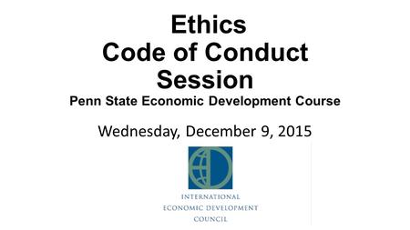 Ethics Code of Conduct Session Penn State Economic Development Course Wednesday, December 9, 2015.