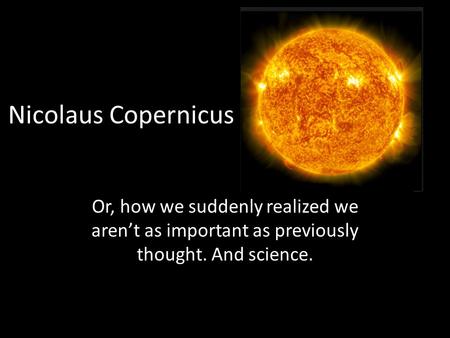 Nicolaus Copernicus Or, how we suddenly realized we aren’t as important as previously thought. And science.