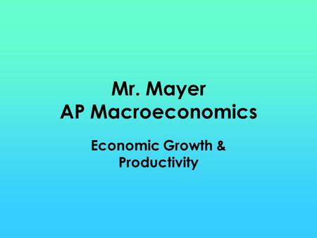 Mr. Mayer AP Macroeconomics Economic Growth & Productivity.