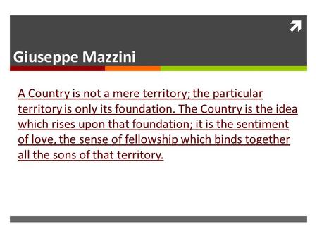  Giuseppe Mazzini A Country is not a mere territory; the particular territory is only its foundation. The Country is the idea which rises upon that foundation;