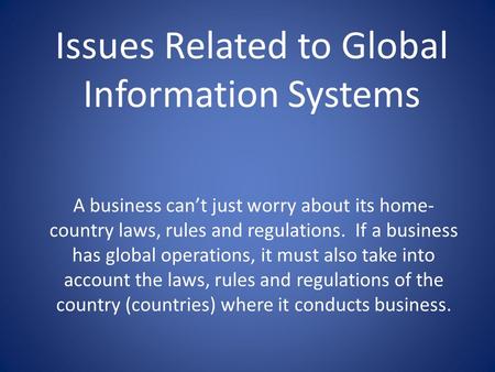 Issues Related to Global Information Systems A business can’t just worry about its home- country laws, rules and regulations. If a business has global.