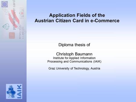 Application Fields of the Austrian Citizen Card in e-Commerce Diploma thesis of Christoph Baumann Institute for Applied Information Processing and Communications.