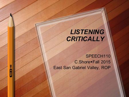 LISTENING CRITICALLY SPEECH110 C.Shore  Fall 2015 East San Gabriel Valley, ROP 1.