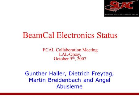 BeamCal Electronics Status FCAL Collaboration Meeting LAL-Orsay, October 5 th, 2007 Gunther Haller, Dietrich Freytag, Martin Breidenbach and Angel Abusleme.