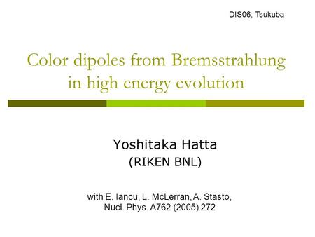 Color dipoles from Bremsstrahlung in high energy evolution Yoshitaka Hatta (RIKEN BNL) with E. Iancu, L. McLerran, A. Stasto, Nucl. Phys. A762 (2005) 272.