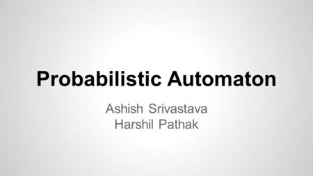 Probabilistic Automaton Ashish Srivastava Harshil Pathak.