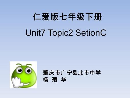 仁爱版七年级下册 Unit7 Topic2 SetionC 肇庆市广宁县北市中学 杨 菊 华.