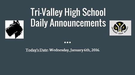 Tri-Valley High School Daily Announcements Today’s Date: Wednesday, January 6th, 2016.