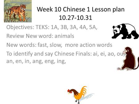 Week 10 Chinese 1 Lesson plan 10.27-10.31 Objectives: TEKS: 1A, 3B, 3A, 4A, 5A, Review New word: animals New words: fast, slow, more action words To identify.