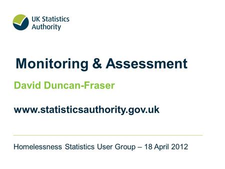 Monitoring & Assessment David Duncan-Fraser www.statisticsauthority.gov.uk Homelessness Statistics User Group – 18 April 2012.