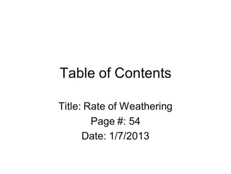 Table of Contents Title: Rate of Weathering Page #: 54 Date: 1/7/2013.