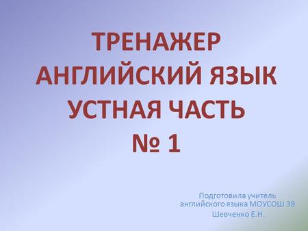 ТРЕНАЖЕР АНГЛИЙСКИЙ ЯЗЫК УСТНАЯ ЧАСТЬ № 1 Подготовила учитель английского языка МОУСОШ 39 Шевченко Е.Н.