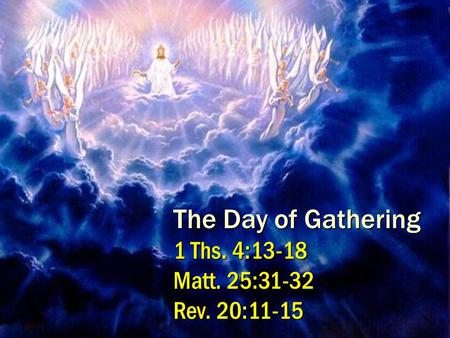 1 The Day of Gathering 1 Ths. 4:13-18 Matt. 25:31-32 Rev. 20:11-15.