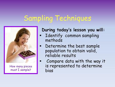 Sampling Techniques During today’s lesson you will:  Identify common sampling methods  Determine the best sample population to obtain valid, reliable.