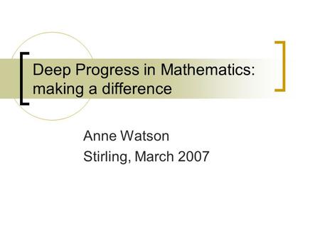 Deep Progress in Mathematics: making a difference Anne Watson Stirling, March 2007.