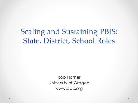 Scaling and Sustaining PBIS: State, District, School Roles Rob Horner University of Oregon www.pbis.org.