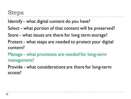 Steps Identify - what digital content do you have? Select - what portion of that content will be preserved? Store - what issues are there for long term.