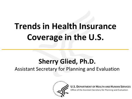 Trends in Health Insurance Coverage in the U.S. Sherry Glied, Ph.D. Assistant Secretary for Planning and Evaluation.