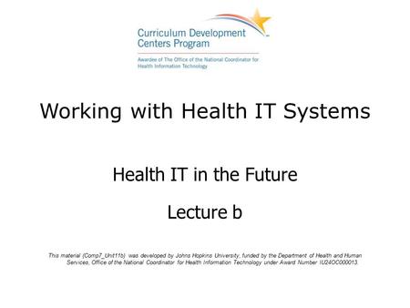 Working with Health IT Systems Health IT in the Future Lecture b This material (Comp7_Unit11b) was developed by Johns Hopkins University, funded by the.