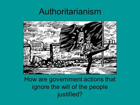 Authoritarianism How are government actions that ignore the will of the people justified?