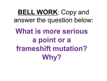 BELL WORK: Copy and answer the question below: What is more serious a point or a frameshift mutation? Why?