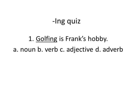 -Ing quiz 1.Golfing is Frank’s hobby. a. noun b. verb c. adjective d. adverb.