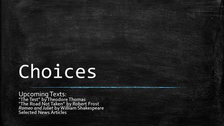 Choices Upcoming Texts: “The Test” by Theodore Thomas “The Road Not Taken” by Robert Frost Romeo and Juliet by William Shakespeare Selected News Articles.