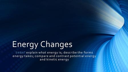 Energy Changes SWBAT explain what energy is; describe the forms energy takes; compare and contrast potential energy and kinetic energy.