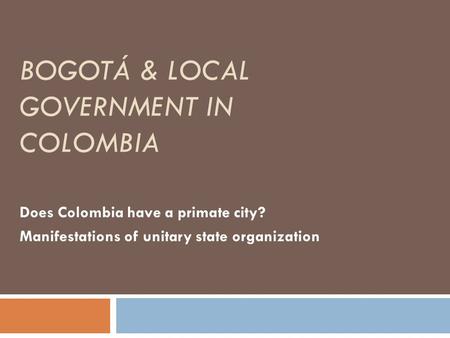 BOGOTÁ & LOCAL GOVERNMENT IN COLOMBIA Does Colombia have a primate city? Manifestations of unitary state organization.