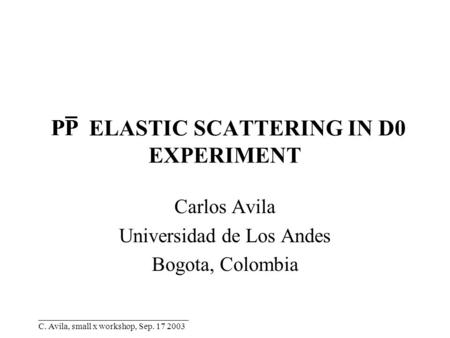 __________________________________ C. Avila, small x workshop, Sep. 17 2003 ELASTIC SCATTERING IN D0 EXPERIMENT Carlos Avila Universidad de Los Andes Bogota,