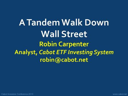 Cabot Investors Conference 2013www.cabot.net A Tandem Walk Down Wall Street Robin Carpenter Analyst, Cabot ETF Investing System