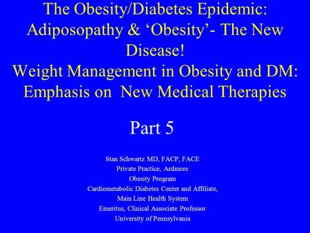 The Obesity/Diabetes Epidemic: Adiposopathy & ‘Obesity’- The New Disease! Weight Management in Obesity and DM: Emphasis on New Medical Therapies Stan Schwartz.