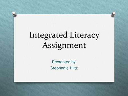 Integrated Literacy Assignment Presented by: Stephanie Hiltz.