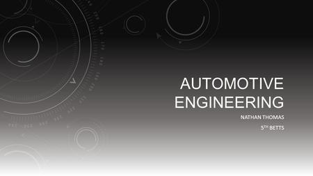 AUTOMOTIVE ENGINEERING NATHAN THOMAS 5 TH BETTS. WHAT IS AUTOMOTIVE ENGINEERING?  It’s a branch of vehicle engineering incorporating, Mechanical, Electrical,