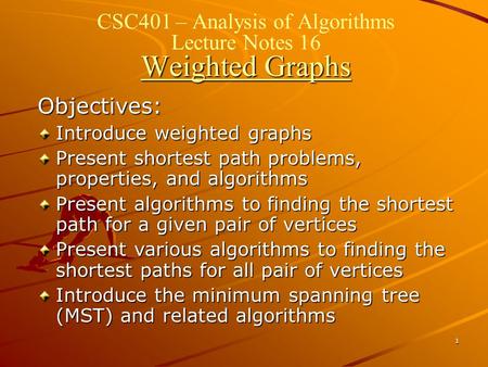 1 Weighted Graphs CSC401 – Analysis of Algorithms Lecture Notes 16 Weighted Graphs Objectives: Introduce weighted graphs Present shortest path problems,