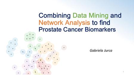 Combining Data Mining and Network Analysis to find Prostate Cancer Biomarkers Gabriela Jurca 1.