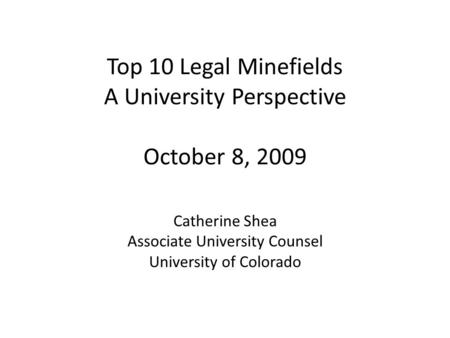 Top 10 Legal Minefields A University Perspective October 8, 2009 Catherine Shea Associate University Counsel University of Colorado.