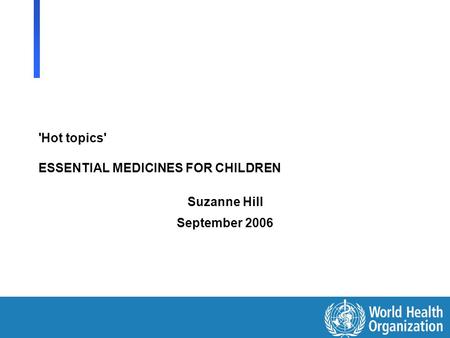 'Hot topics' ESSENTIAL MEDICINES FOR CHILDREN Suzanne Hill September 2006.