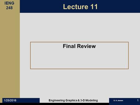 IENG 248 D. H. Jensen 1/25/2016Engineering Graphics & 3-D Modeling1 Lecture 11 Final Review.