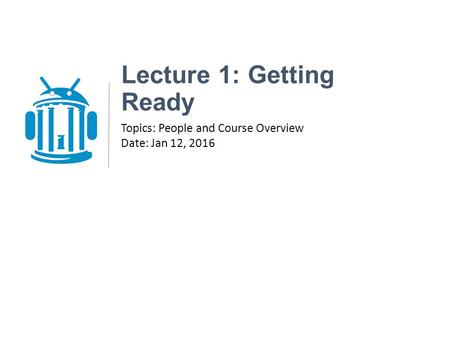 Lecture 1: Getting Ready Topics: People and Course Overview Date: Jan 12, 2016.