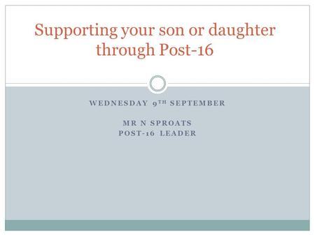 WEDNESDAY 9 TH SEPTEMBER MR N SPROATS POST-16 LEADER Supporting your son or daughter through Post-16.