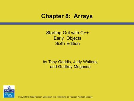 Copyright © 2008 Pearson Education, Inc. Publishing as Pearson Addison-Wesley Starting Out with C++ Early Objects Sixth Edition Chapter 8: Arrays by Tony.