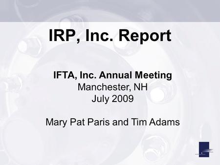 IRP, Inc. Report IFTA, Inc. Annual Meeting Manchester, NH July 2009 Mary Pat Paris and Tim Adams.