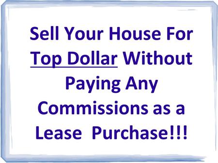 Sell Your House For Top Dollar Without Paying Any Commissions as a Lease Purchase!!!