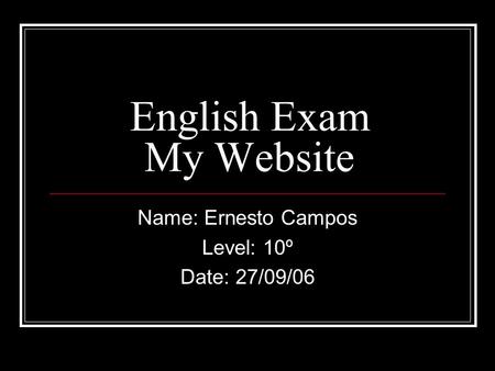 English Exam My Website Name: Ernesto Campos Level: 10º Date: 27/09/06.