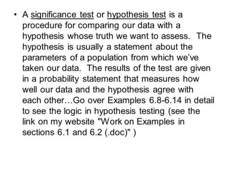 A significance test or hypothesis test is a procedure for comparing our data with a hypothesis whose truth we want to assess. The hypothesis is usually.