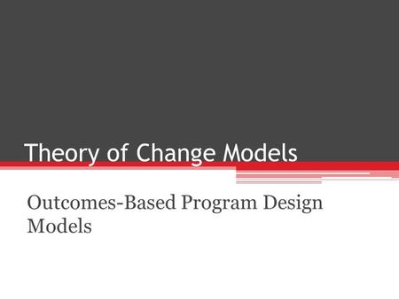 Theory of Change Models Outcomes-Based Program Design Models.