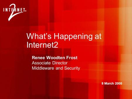 What’s Happening at Internet2 Renee Woodten Frost Associate Director Middleware and Security 8 March 2005.